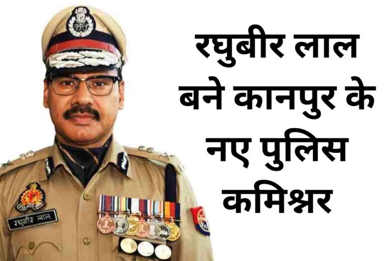 रघुबीर लाल बने कानपुर के नए पुलिस कमिश्नर